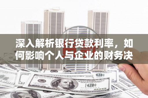 拱墅深入解析银行贷款利率，如何影响个人与企业的财务决策