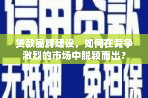 拱墅贷款品牌建设，如何在竞争激烈的市场中脱颖而出？