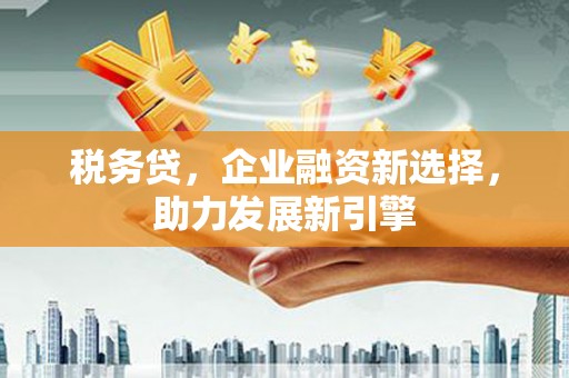拱墅税务贷，企业融资新选择，助力发展新引擎