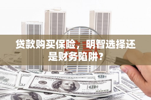 拱墅贷款购买保险，明智选择还是财务陷阱？