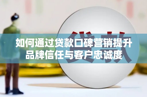 拱墅如何通过贷款口碑营销提升品牌信任与客户忠诚度