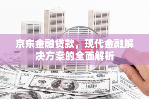 拱墅京东金融贷款，现代金融解决方案的全面解析