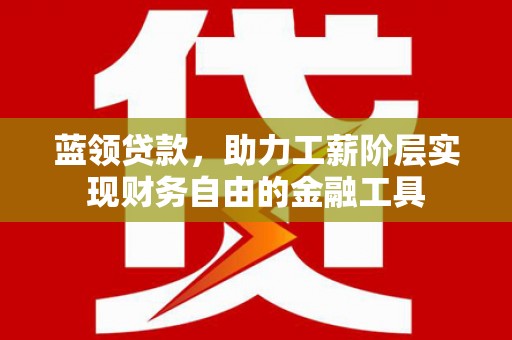 拱墅蓝领贷款，助力工薪阶层实现财务自由的金融工具