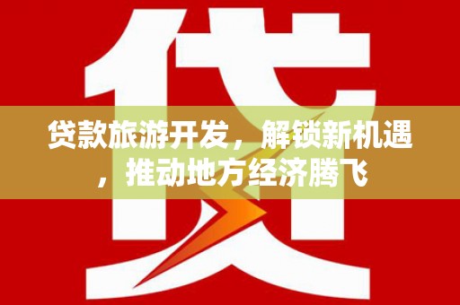 拱墅贷款旅游开发，解锁新机遇，推动地方经济腾飞