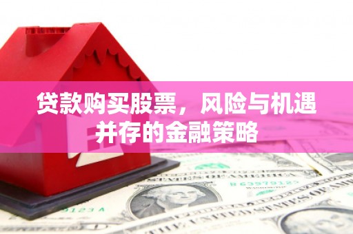 拱墅贷款购买股票，风险与机遇并存的金融策略