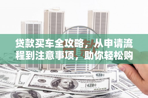 拱墅贷款买车全攻略，从申请流程到注意事项，助你轻松购车