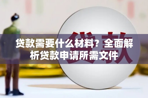 拱墅贷款需要什么材料?全面解析贷款申请所需文件 拱墅贷款需要什么材料?全面解析贷款申请所需文件