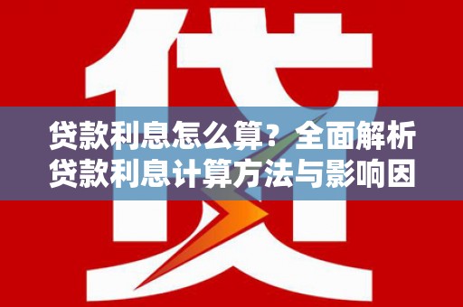 拱墅贷款利息怎么算？全面解析贷款利息计算方法与影响因素