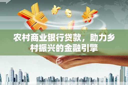 拱墅农村商业银行贷款，助力乡村振兴的金融引擎