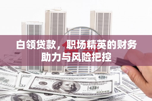 拱墅白领贷款,职场精英的财务助力与风险把控 拱墅白领贷款,职场精英的财务助力与风险把控